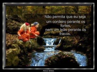 Paiva Slides
Não permita que eu sejaNão permita que eu seja
um cordeiro perante osum cordeiro perante os
fortes,fortes,
nem um leão perante osnem um leão perante os
fracos.fracos.
 