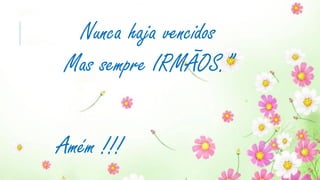 Nunca haja vencidos
Mas sempre IRMÃOS.”
Amém !!!
 