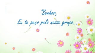 “Senhor,
Eu te peço pelo nosso grupo...
 