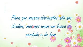 Para que nossas discussões não nos
dividam, mas nos unam em busca da
verdade e do bem.
 