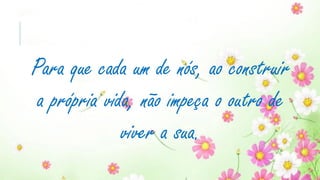 Para que cada um de nós, ao construir
a própria vida, não impeça o outro de
viver a sua.
 