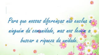 Para que nossas diferenças não exclua a
ninguém da comunidade, mas nos levem a
buscar a riqueza da unidade.
 