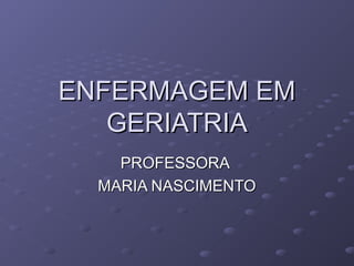 ENFERMAGEM EMENFERMAGEM EM
GERIATRIAGERIATRIA
PROFESSORAPROFESSORA
MARIA NASCIMENTOMARIA NASCIMENTO
 