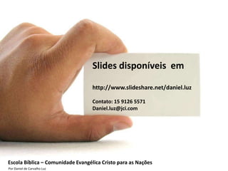 Slides disponíveis em

                                   http://www.slideshare.net/daniel.luz

                                   Contato: 15 9126 5571
                                   Daniel.luz@jci.com




Escola Bíblica – Comunidade Evangélica Cristo para as Nações
Por Daniel de Carvalho Luz
 