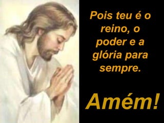 Amém! Pois teu é o reino, o poder e a glória para sempre. 