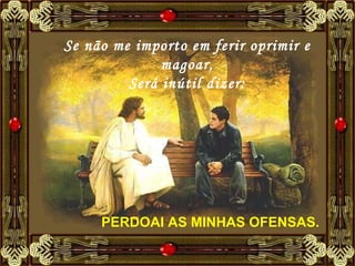 Se não me importo em ferir oprimir e magoar, Será inútil dizer: PERDOAI AS MINHAS OFENSAS.