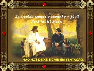 Se escolho sempre o caminho + fácil Será inútil dizer: NÃO NOS DEIXEIS CAIR EM TENTAÇÂO.