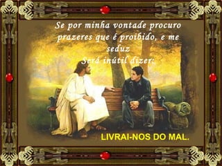 Se por minha vontade procuro prazeres que é proibido, e me seduz Será inútil dizer: LIVRAI-NOS DO MAL.