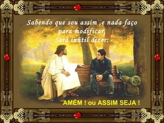 Sabendo que sou assim ,e nada faço para modificar, Será inútil dizer: AMÉM ! ou ASSIM SEJA !