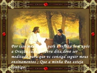 Por isso meu irmão,pare e reflita bem após a Oração,cada palavra dita,deve ser meditada,para que vc consiga seguir meus ensinamentos ; Que a minha Paz esteja contigo.