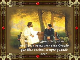 Meu irmão,gostaria que vc meditasse bem,sobre esta Oração que lhes ensinei,sempre quando orar.