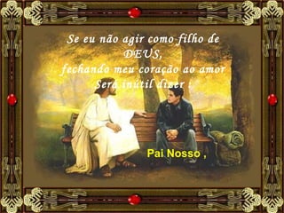 Se eu não agir como filho de DEUS, fechando meu coração ao amor Será inútil dizer : Pai Nosso ,