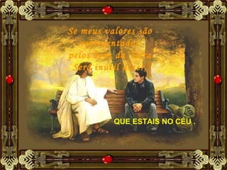 Se meus valores são representados pelos bens da Terra Será inútil dizer, QUE ESTAIS NO CÉU .