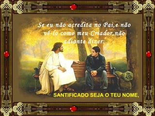 SANTIFICADO SEJA O TEU NOME, Se eu não acredita no Pai,e não vê-lo como meu Criador,não adiante dizer: