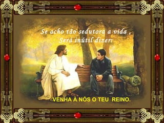 Se acho tão sedutora a vida , Será inútil dizer: VENHA À NÓS O TEU REINO.