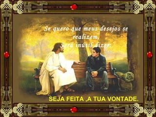 Se quero que meus desejos se realizem, Será inútil dizer: SEJA FEITA ,A TUA VONTADE.