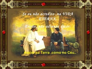 Se eu não acredito ,na VIDA ETERNA, Então, não adianta dizer: Assim na Terra ,como no Céu..