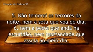 5. Não temerei os terrores da
noite, nem a seta que voa de dia,
6. nem a peste que anda na
escuridão, nem mortandade que
assola ao meio-dia.
Oração do Salmo 91
 