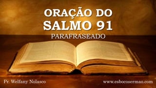 ORAÇÃO DO
SALMO 91
PARAFRASEADO
Pr. Welfany Nolasco www.esbocosermao.com
 