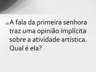a)   A fala da primeira senhora
     traz uma opinião implícita
     sobre a atividade artística.
     Qual é ela?
 