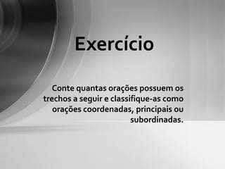 Exercício
   Conte quantas orações possuem os
trechos a seguir e classifique-as como
   orações coordenadas, principais ou
                         subordinadas.
 