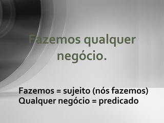 Fazemos qualquer
      negócio.

Fazemos = sujeito (nós fazemos)
Qualquer negócio = predicado
 