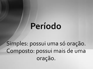 Período
Simples: possui uma só oração.
Composto: possui mais de uma
           oração.
 