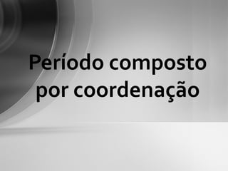 Período composto
 por coordenação
 