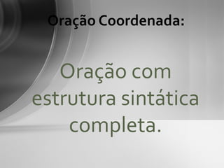 Oração Coordenada:


   Oração com
estrutura sintática
    completa.
 