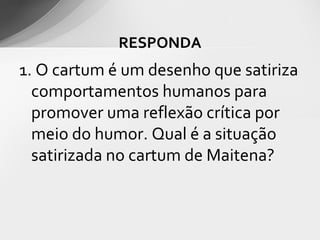RESPONDA
1. O cartum é um desenho que satiriza
  comportamentos humanos para
  promover uma reflexão crítica por
  meio do humor. Qual é a situação
  satirizada no cartum de Maitena?
 