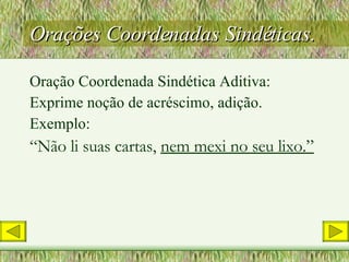 Orações Coordenadas Sindéticas. Oração Coordenada Sindética Aditiva: Exprime noção de acréscimo, adição. Exemplo: “ Não li suas cartas,  nem mexi no seu lixo.” 