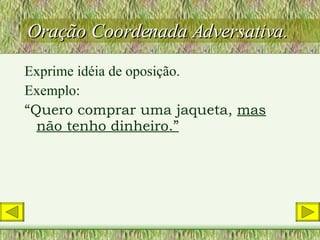 Oração Coordenada Adversativa. Exprime idéia de oposição. Exemplo: “ Quero comprar uma jaqueta,  mas não tenho dinheiro.” 