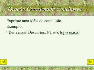 Oração Coordenada Conclusiva Exprime uma idéia de conclusão. Exemplo: “ Bem dizia Descartes: Penso,  logo existo .” 