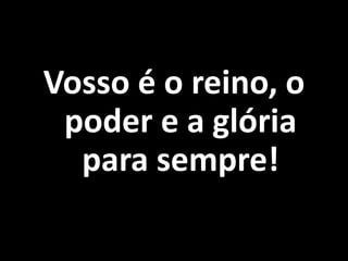Vosso é o reino, o poder e a glória para sempre!