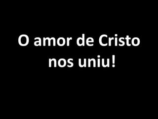 O amor de Cristo nos uniu!