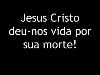 Jesus Cristo deu-nos vida por sua morte!