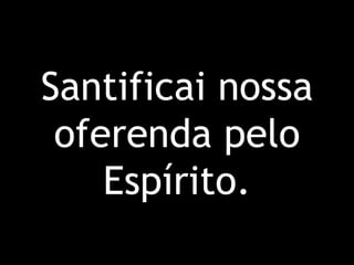 Santificai nossa oferenda pelo Espírito.
