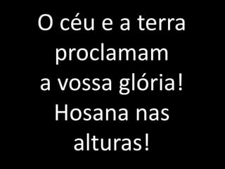 O céu e a terra proclamam a vossa glória! Hosana nas alturas!