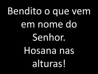 Bendito o que vem em nome do Senhor. Hosana nas alturas!