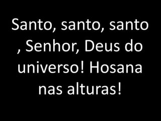 Santo, santo, santo, Senhor, Deus do universo! Hosana nas alturas!