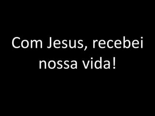 Com Jesus, recebei nossa vida!