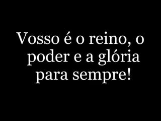 Vosso é o reino, o poder e a glória para sempre!