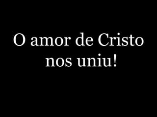 O amor de Cristo nos uniu!