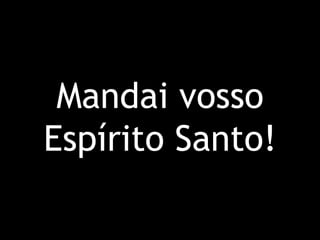 Mandai vosso Espírito Santo!