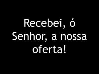 Recebei, ó Senhor, a nossa oferta!