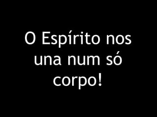 O Espírito nos una num só corpo! 