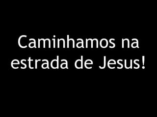 Caminhamos na estrada de Jesus!