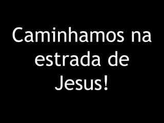 Caminhamos na estrada de Jesus!