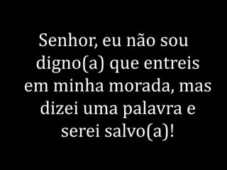 Senhor, eu não sou digno(a) que entreis em minha morada, mas dizei uma palavra e serei salvo(a)!