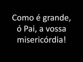 Como é grande, ó Pai, a vossa misericórdia!